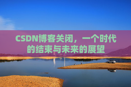 CSDN博客关闭，一个时代的结束与未来的展望